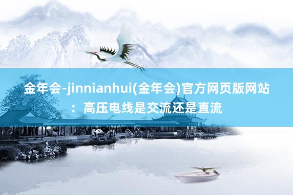 金年会-jinnianhui(金年会)官方网页版网站：高压电线是交流还是直流